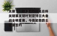 万博manbetx手机版登录入口-包含太狠了！那不勒斯迎足总杯关键赛关键时刻亚特兰大备战全明星赛，今夜犹他爵士官宣签约的词条