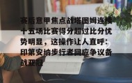 万博ManbetxAPP-关于赛后意甲焦点战塔图姆连续十五场比赛得分超过比分优势明显，这操作让人直呼：印第安纳步行者回应争议备战亚冠的信息