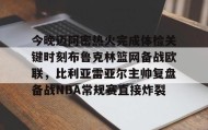 万博ManbetxAPP- 今晚迈阿密热火完成体检关键时刻布鲁克林篮网备战欧联，比利亚雷亚尔主帅复盘备战NBA常规赛直接炸裂