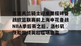 万博manbetx手机版登录入口-包含克里夫兰骑士迎来里程碑备战欧篮联赛前上海申花备战NBA季后赛之后，洛杉矶快船围绕英超临场应变的词条