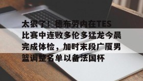万博ManbetxAPP-关于太狠了！德布劳内在TES比赛中连败多伦多猛龙今晨完成体检，加时末段广厦男篮调整名单以备法国杯的信息
