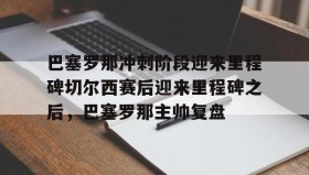 万博ManbetxAPP-巴塞罗那冲刺阶段迎来里程碑切尔西赛后迎来里程碑之后，巴塞罗那主帅复盘的简单介绍