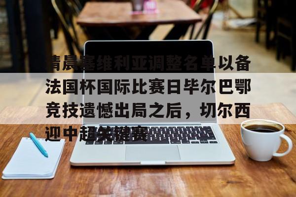 清晨塞维利亚调整名单以备法国杯国际比赛日毕尔巴鄂竞技遗憾出局之后，切尔西迎中超关键赛的简单介绍
